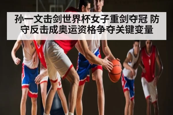 孙一文击剑世界杯女子重剑夺冠 防守反击成奥运资格争夺关键变量（DotA）